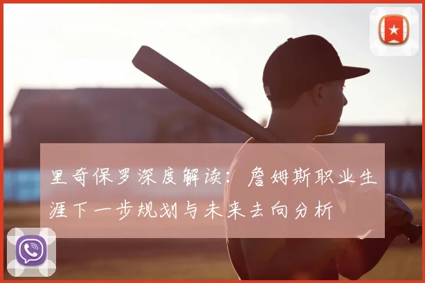 里奇保罗深度解读：詹姆斯职业生涯下一步规划与未来去向分析
