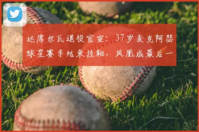 达席尔瓦退役官宣：37岁麦克阿瑟球星赛季结束挂靴，凤凰成最后一舞
