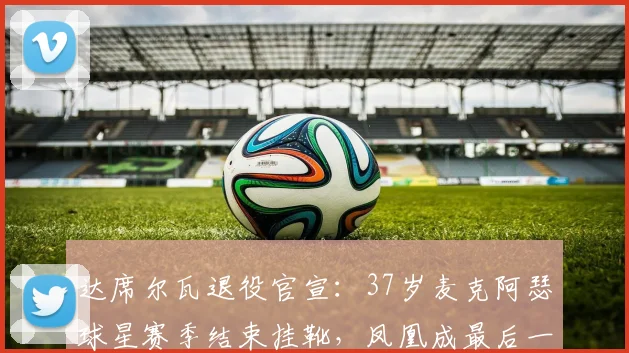 达席尔瓦退役官宣:37岁麦克阿瑟球星赛季结束挂靴,凤凰成最后一舞