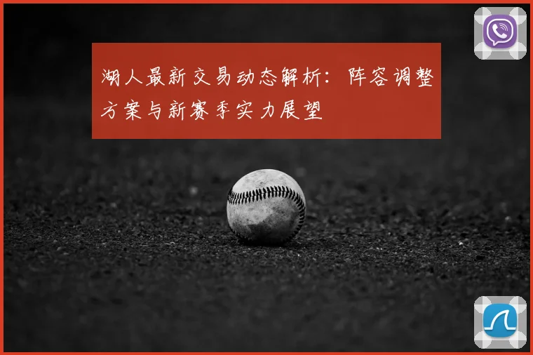 湖人最新交易动态解析:阵容调整方案与新赛季实力展望