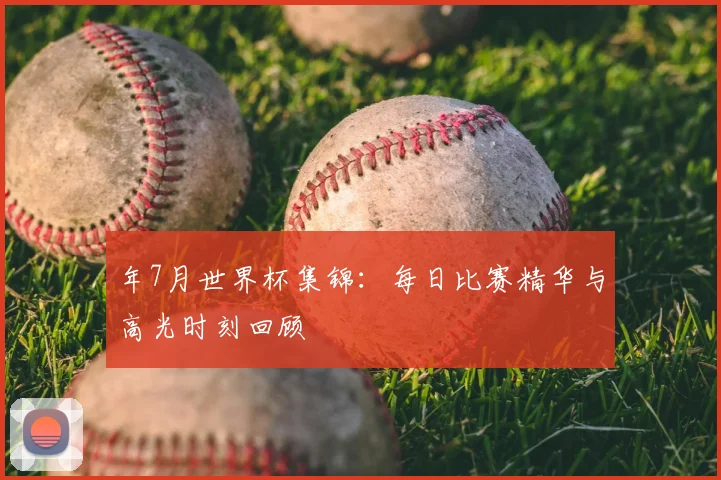 年7月世界杯集锦：每日比赛精华与高光时刻回顾