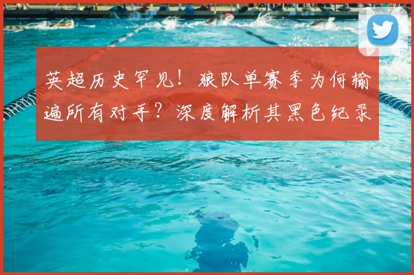英超历史罕见！狼队单赛季为何输遍所有对手？深度解析其黑色纪录