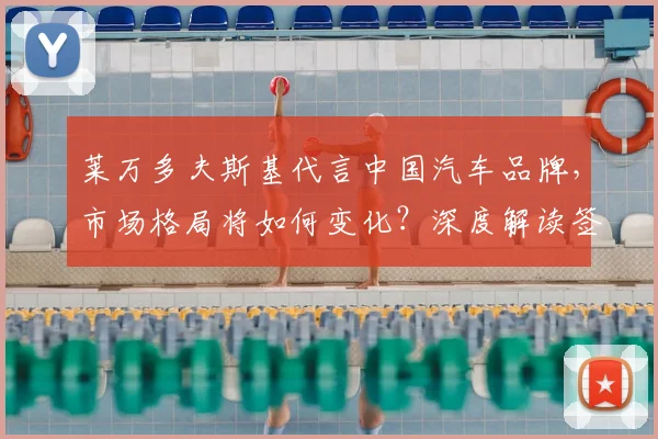 莱万多夫斯基代言中国汽车品牌，市场格局将如何变化？深度解读签约影响与前景