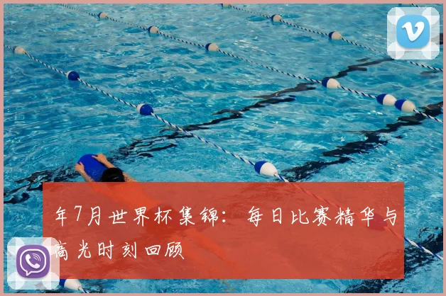 年7月世界杯集锦:每日比赛精华与高光时刻回顾