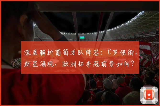 深度解析葡萄牙队阵容:C罗领衔,新星涌现,欧洲杯夺冠前景如何?