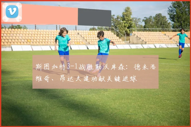 斯图加特3-1战胜勒沃库森：德米洛维奇、昂达夫建功献关键进球